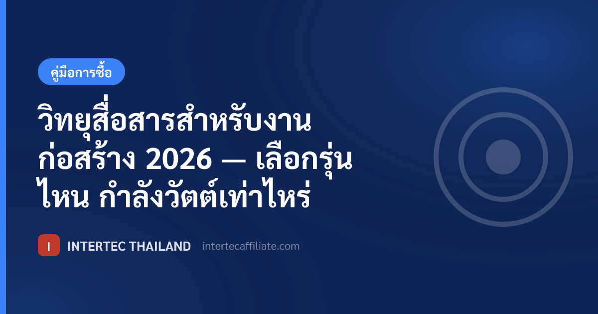วิทยุสื่อสารสำหรับงานก่อสร้าง 2026 — เลือกรุ่นไหน กำลังวัตต์เท่าไหร่